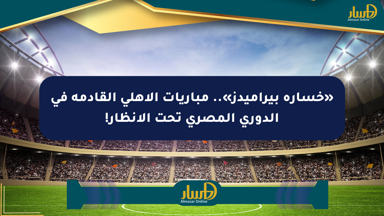 «خسارة بيراميدز».. مباريات الأهلي القادمة في الدوري المصري تحت الأنظار!